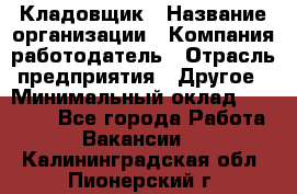 Кладовщик › Название организации ­ Компания-работодатель › Отрасль предприятия ­ Другое › Минимальный оклад ­ 23 000 - Все города Работа » Вакансии   . Калининградская обл.,Пионерский г.